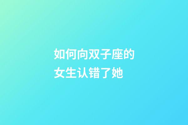 如何向双子座的女生认错了她-第1张-星座运势-玄机派