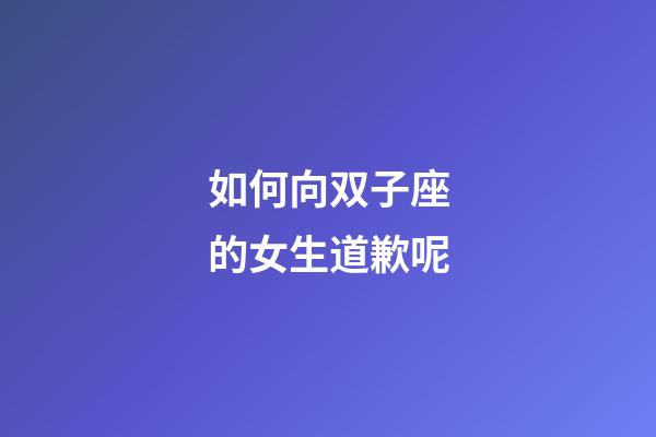 如何向双子座的女生道歉呢-第1张-星座运势-玄机派