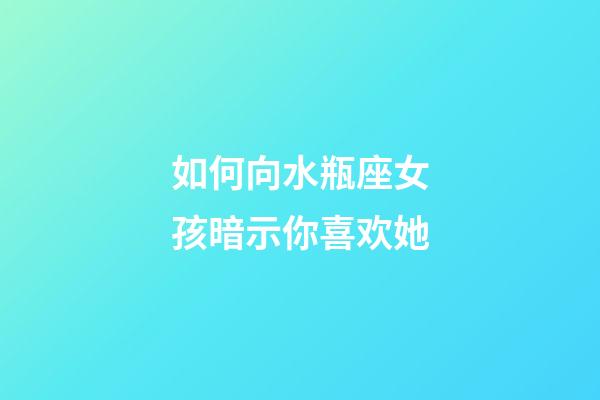 如何向水瓶座女孩暗示你喜欢她-第1张-星座运势-玄机派