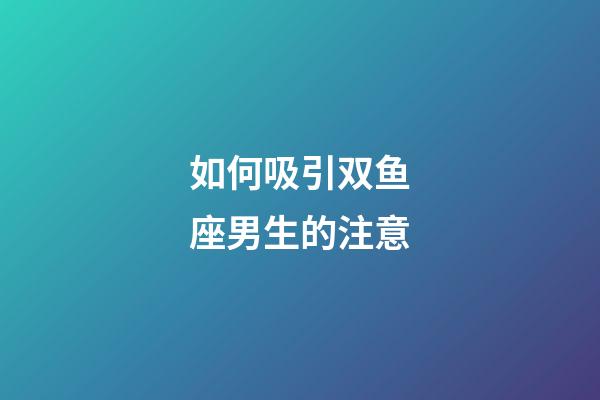 如何吸引双鱼座男生的注意-第1张-星座运势-玄机派