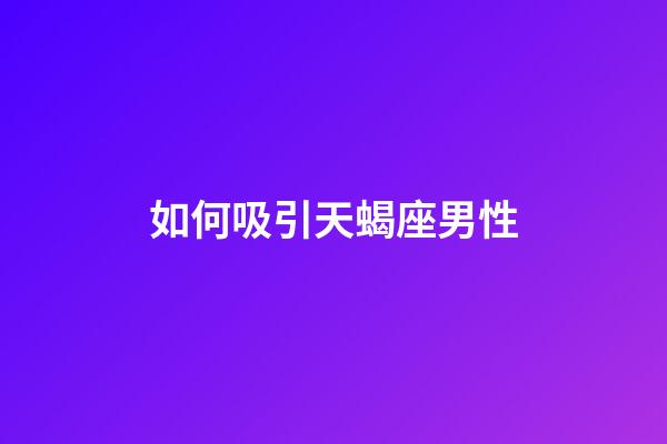 如何吸引天蝎座男性-第1张-星座运势-玄机派