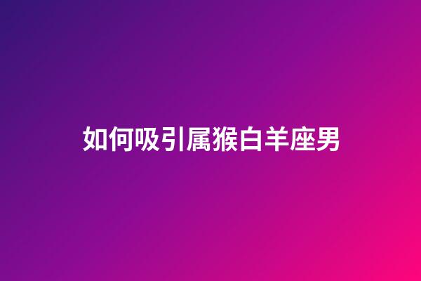 如何吸引属猴白羊座男-第1张-星座运势-玄机派