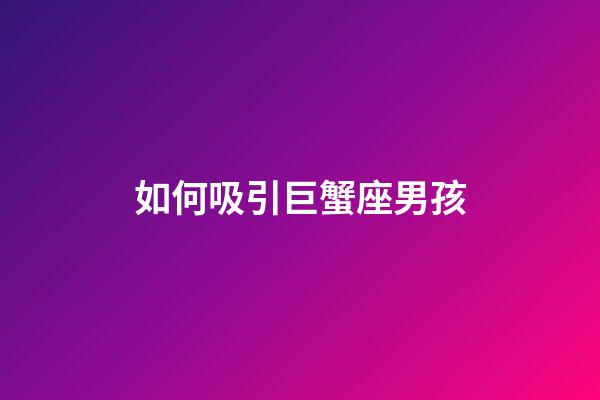 如何吸引巨蟹座男孩-第1张-星座运势-玄机派