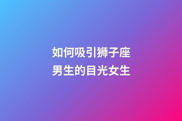 如何吸引狮子座男生的目光女生-第1张-星座运势-玄机派