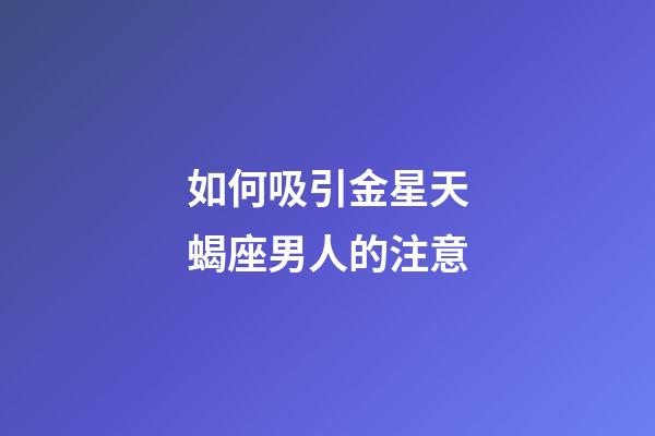如何吸引金星天蝎座男人的注意-第1张-星座运势-玄机派