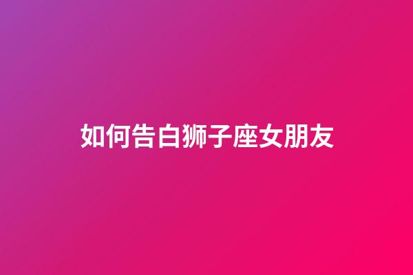 如何告白狮子座女朋友-第1张-星座运势-玄机派