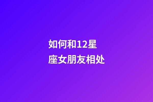 如何和12星座女朋友相处-第1张-星座运势-玄机派