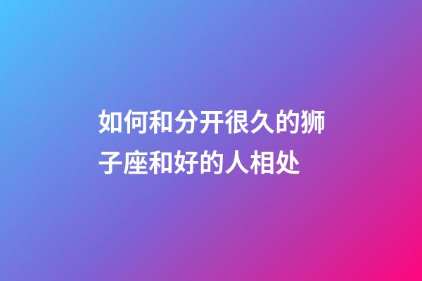 如何和分开很久的狮子座和好的人相处-第1张-星座运势-玄机派