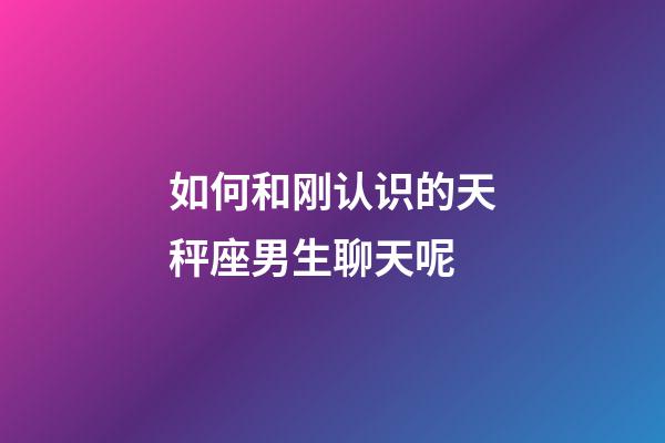 如何和刚认识的天秤座男生聊天呢-第1张-星座运势-玄机派