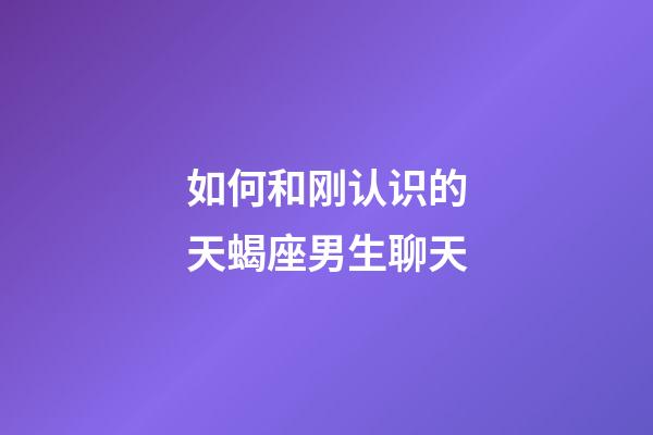 如何和刚认识的天蝎座男生聊天-第1张-星座运势-玄机派