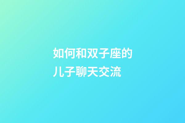 如何和双子座的儿子聊天交流-第1张-星座运势-玄机派