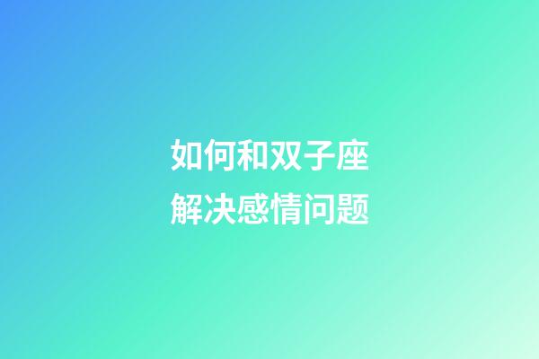 如何和双子座解决感情问题-第1张-星座运势-玄机派