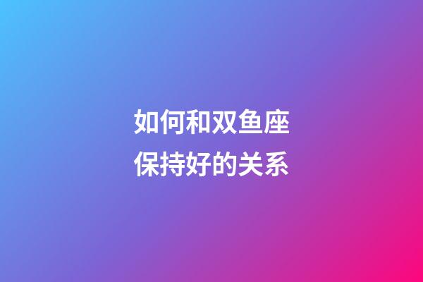 如何和双鱼座保持好的关系-第1张-星座运势-玄机派