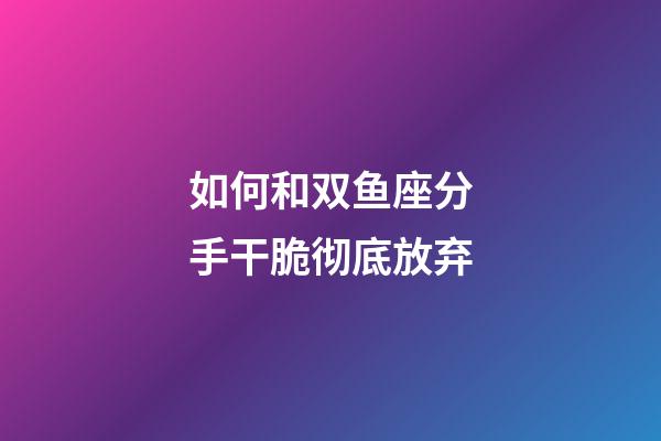 如何和双鱼座分手干脆彻底放弃-第1张-星座运势-玄机派