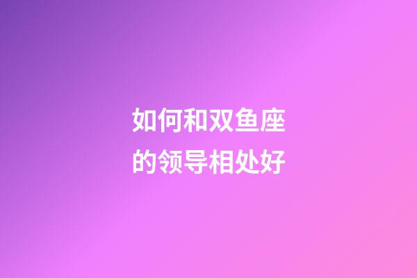 如何和双鱼座的领导相处好-第1张-星座运势-玄机派