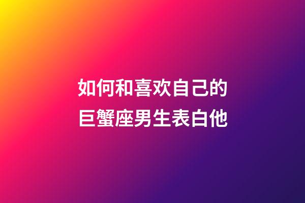 如何和喜欢自己的巨蟹座男生表白他-第1张-星座运势-玄机派