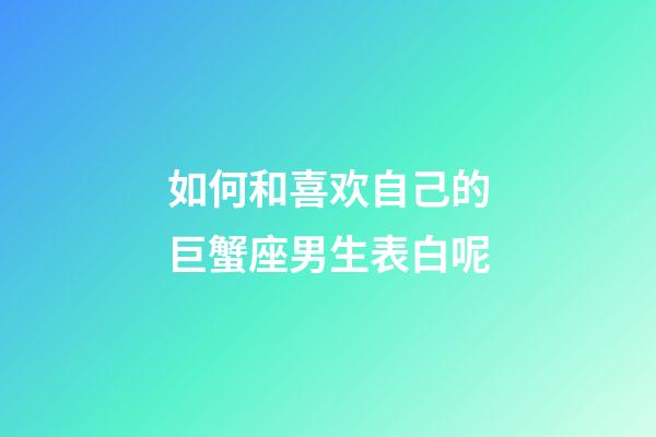 如何和喜欢自己的巨蟹座男生表白呢