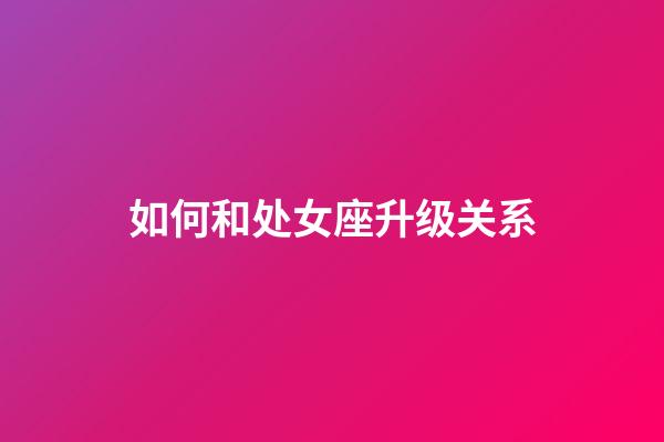 如何和处女座升级关系-第1张-星座运势-玄机派