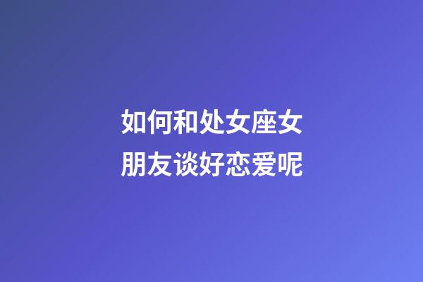 如何和处女座女朋友谈好恋爱呢-第1张-星座运势-玄机派