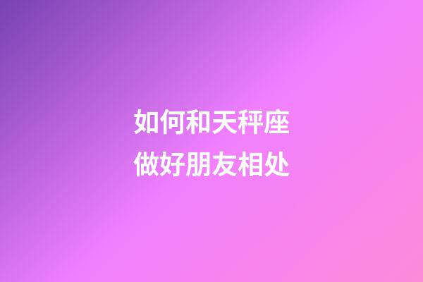 如何和天秤座做好朋友相处-第1张-星座运势-玄机派