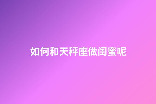 如何和天秤座做闺蜜呢-第1张-星座运势-玄机派