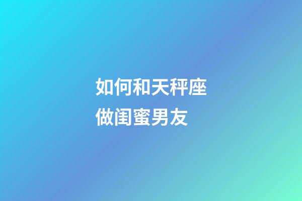 如何和天秤座做闺蜜男友-第1张-星座运势-玄机派