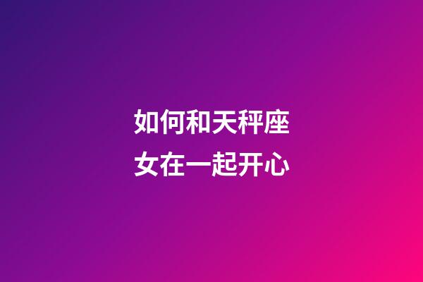 如何和天秤座女在一起开心-第1张-星座运势-玄机派