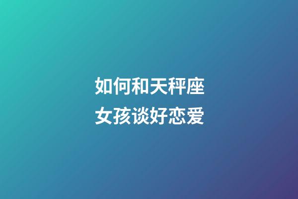 如何和天秤座女孩谈好恋爱-第1张-星座运势-玄机派