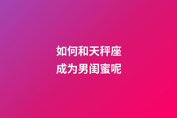 如何和天秤座成为男闺蜜呢-第1张-星座运势-玄机派