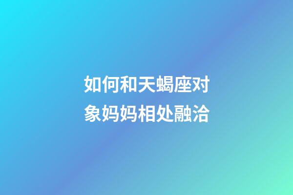 如何和天蝎座对象妈妈相处融洽-第1张-星座运势-玄机派