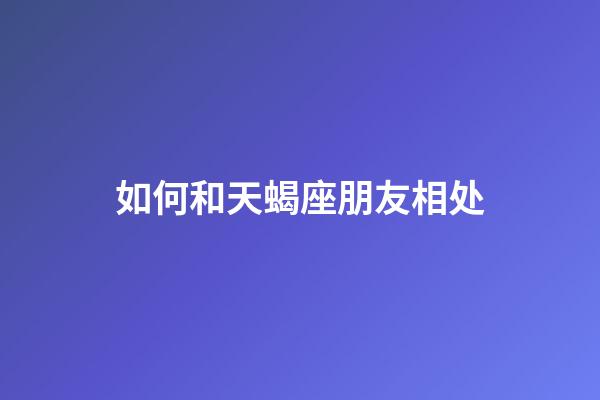 如何和天蝎座朋友相处-第1张-星座运势-玄机派