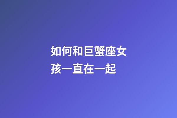 如何和巨蟹座女孩一直在一起-第1张-星座运势-玄机派