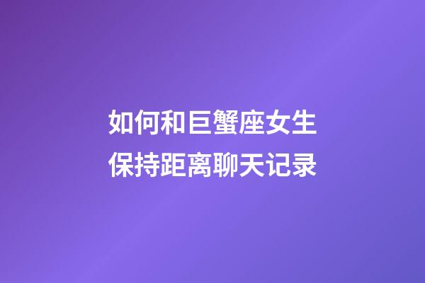 如何和巨蟹座女生保持距离聊天记录-第1张-星座运势-玄机派