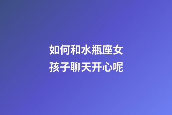 如何和水瓶座女孩子聊天开心呢