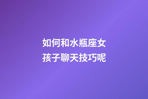 如何和水瓶座女孩子聊天技巧呢-第1张-星座运势-玄机派