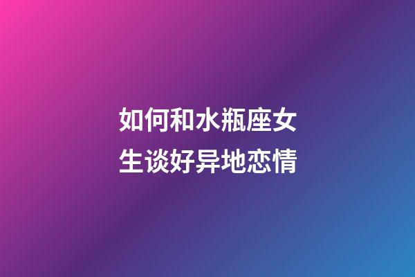 如何和水瓶座女生谈好异地恋情-第1张-星座运势-玄机派