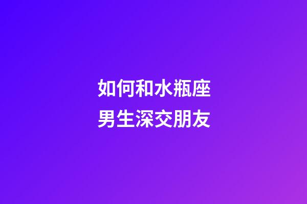 如何和水瓶座男生深交朋友