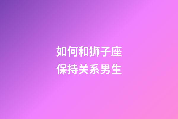 如何和狮子座保持关系男生-第1张-星座运势-玄机派