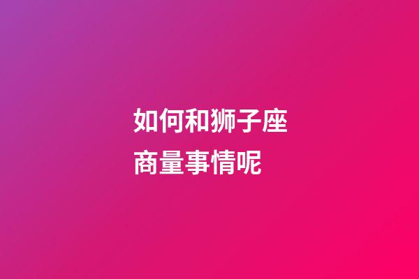 如何和狮子座商量事情呢-第1张-星座运势-玄机派