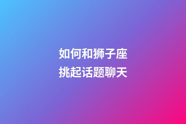 如何和狮子座挑起话题聊天-第1张-星座运势-玄机派