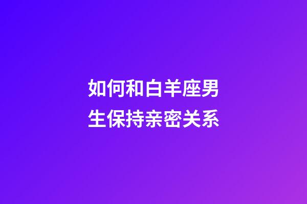 如何和白羊座男生保持亲密关系-第1张-星座运势-玄机派