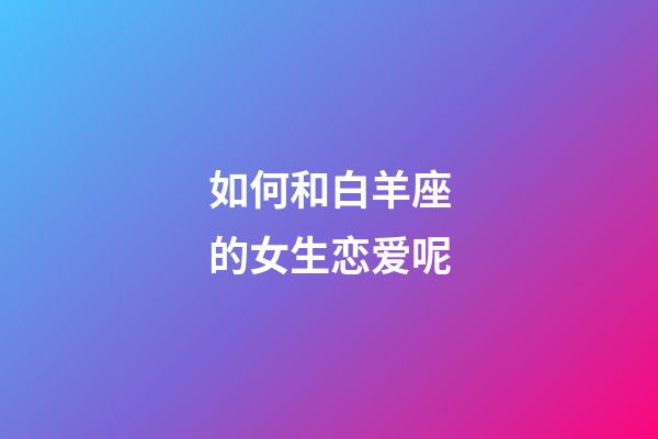 如何和白羊座的女生恋爱呢-第1张-星座运势-玄机派