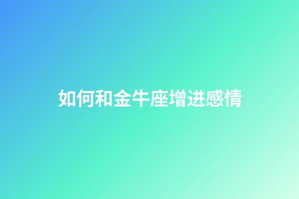 如何和金牛座增进感情-第1张-星座运势-玄机派