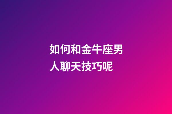 如何和金牛座男人聊天技巧呢-第1张-星座运势-玄机派