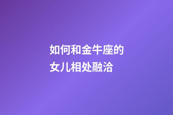 如何和金牛座的女儿相处融洽-第1张-星座运势-玄机派