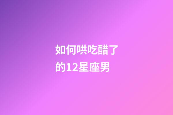 如何哄吃醋了的12星座男-第1张-星座运势-玄机派