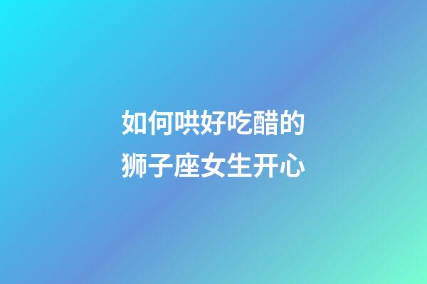 如何哄好吃醋的狮子座女生开心-第1张-星座运势-玄机派