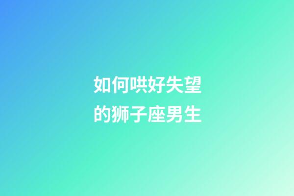 如何哄好失望的狮子座男生-第1张-星座运势-玄机派