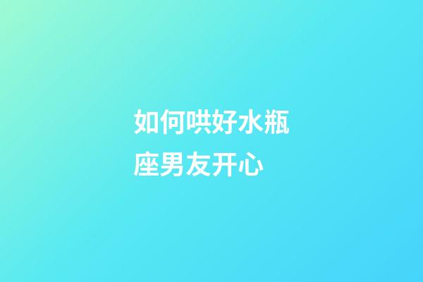 如何哄好水瓶座男友开心-第1张-星座运势-玄机派