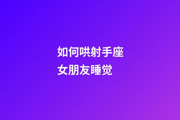 如何哄射手座女朋友睡觉-第1张-星座运势-玄机派